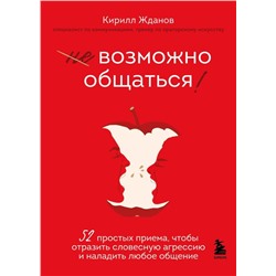 Возможно общаться! 52 простых приема, чтобы отразить словесную агрессию и наладить любое общение