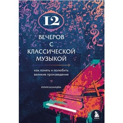 12 вечеров с классической музыкой: как понять и полюбить великие произведения. Казанцева Ю.А.