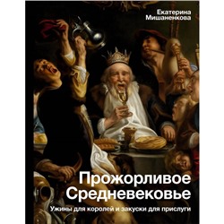 Прожорливое Средневековье. Ужины для королей и закуски для прислуги. Мишаненкова Е.А.