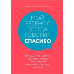 Мой ребёнок всегда говорит «спасибо». Игры, занятия и другие весёлые способы научиться хорошим манерам. Эберли Ш.