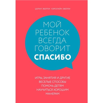 Мой ребёнок всегда говорит «спасибо». Игры, занятия и другие весёлые способы научиться хорошим манерам. Эберли Ш.