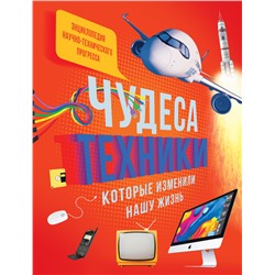 Чудеса техники, которые изменили нашу жизнь: компьютер, телефон, телевизор, самолёт, ракета. Энциклопедия