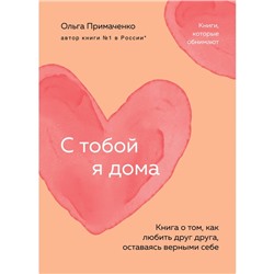 С тобой я дома. Книга о том, как любить друг друга, оставаясь верными себе. Примаченко О.В.