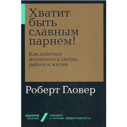 Хватит быть славным парнем! Как добиться желаемого в любви, работе и жизни (обложка). Гловер Р.