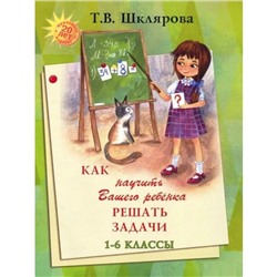 Справочник. Как научить вашего ребёнка решать задачи 1-6 класс. Шклярова Т. В.