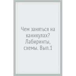 Чем заняться на каникулах? КБС. Лабиринты, схемы, головоломки. Вып.1