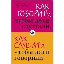 Как говорить, чтобы дети слушали, и как слушать, чтобы дети говорили. Фабер А., Мазлиш Э.