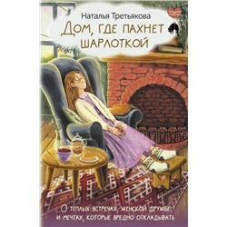 Дом, где пахнет шарлоткой. О теплых встречах, женской дружбе и мечтах, которые вредно откладывать