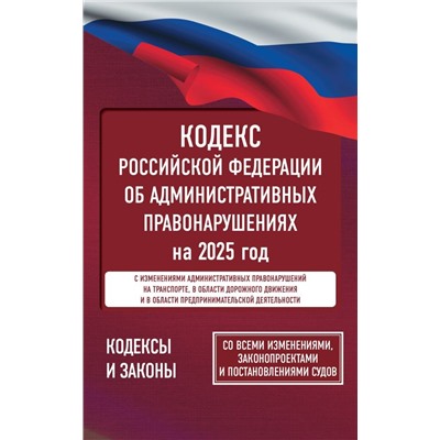 Кодекс Российской Федерации об административных правонарушениях на 2025 год. Со всеми изменениями, законопроектами и постановлениями судов