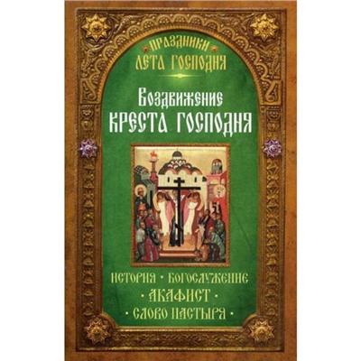 Праздники лета Господня. Воздвижение Креста Господня. История. Богослужение. Акафист. Слово пастыря