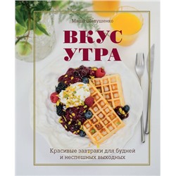 Вкус утра. Красивые завтраки для будней и неспешных выходных