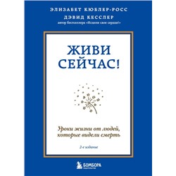 Живи сейчас! Уроки жизни от людей, которые видели смерть (2-е издание)