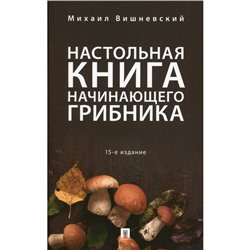 Настольная книга начинающего грибника, 15-е издание, переработанное и дополненное. Вишневский М.В.