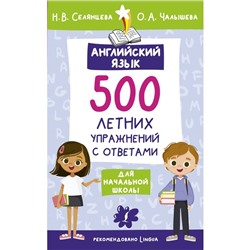 Английский язык. 500 летних упражнений для начальной школы с ответами. Селянцева Н.В., Чалышева О.А.