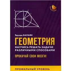 Геометрия. Научись решать задачи различными способами. Прокачай свои мозги! Профильный уровень. Балаян Э.