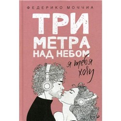 Три метра над небом: Я тебя хочу: роман. Моччиа Ф.