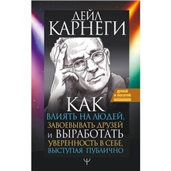 Как влиять на людей, завоевывать друзей и выработать уверенность в себе, выступая публично. Карнеги Д.