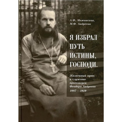 Я избрал путь истины, Господи: Жизненный путь и служение протоиерея Феодора Андреева. 1887-1929. Мажанская А. Ф., Андреева М. Ф.