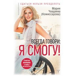 Всегда говори: Я смогу! Счастье возможно в любых обстоятельствах. Сдаться нельзя преодолеть