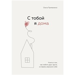 С тобой я дома. Книга о том, как любить друг друга, оставаясь верными себе. Примаченко О.В.