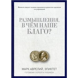 Размышления. В чем наше благо? Готовому перейти Рубикон. Марк Аврелий, Эпиктет