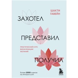 Захотел, представил, получил. Практический курс визуализации желаний. Гавэйн Ш.