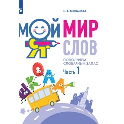 Аниканова Мой мир слов. Пополняем словарный запас. В 3 частях. Часть 1. Серия "Занятия с логопедом"