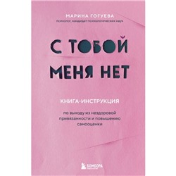 С тобой меня нет. Книга-инструкция по выходу из нездоровой привязанности и повышению самооценки. Гогуева М.