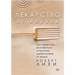 Лекарство от нервов. Как перестать волноваться и получить удовольствие от жизни. Лихи Р.