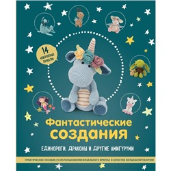 Фантастические создания. Единороги, драконы и другие амигуруми. Практическое пособие по использованию вязального крючка в качестве волшебной палочки