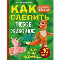 «Как слепить из пластилина любое животное за 10 минут. Звери, птицы, насекомые»