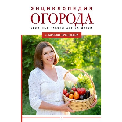 Энциклопедия огорода с Ларисой Кочелаевой. Сезонные работы шаг за шагом