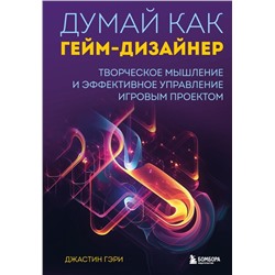 Думай как гейм-дизайнер. Творческое мышление и эффективное управление игровым проектом