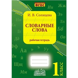 Словарные слова. 1 класс. Рабочая тетрадь./ Солнцева И. В.(Учитель)